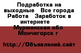 Подработка на выходные - Все города Работа » Заработок в интернете   . Мурманская обл.,Мончегорск г.